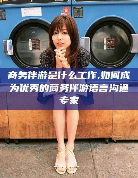 宜阳商务伴游是什么工作,如何成为优秀的商务伴游语言沟通专家