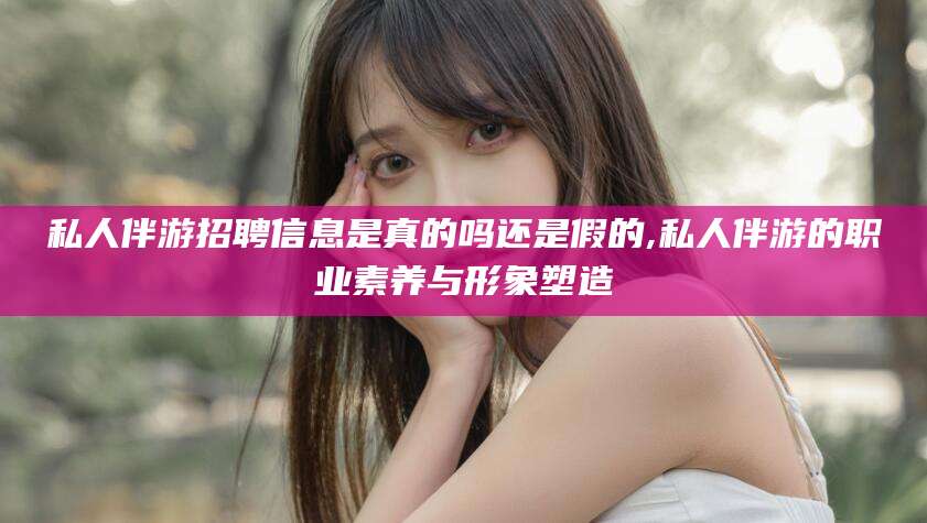 宜阳私人伴游招聘信息是真的吗还是假的,私人伴游的职业素养与形象塑造