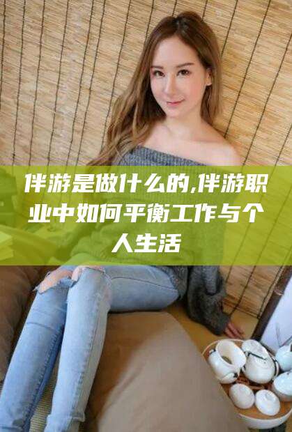 宜阳伴游是做什么的,伴游职业中如何平衡工作与个人生活
