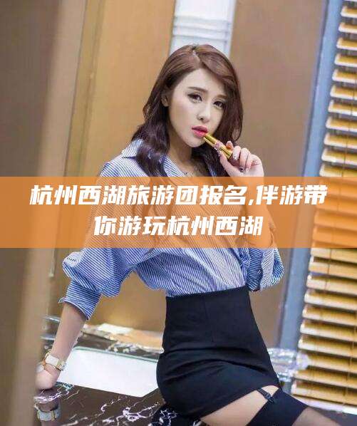 宜阳杭州西湖旅游团报名,伴游带你游玩杭州西湖