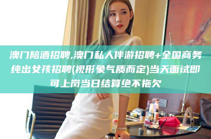 宜阳澳门陪酒招聘,澳门私人伴游招聘+全国商务纯出女孩招聘(视形象气质而定)当天面试即可上岗当日结算绝不拖欠
