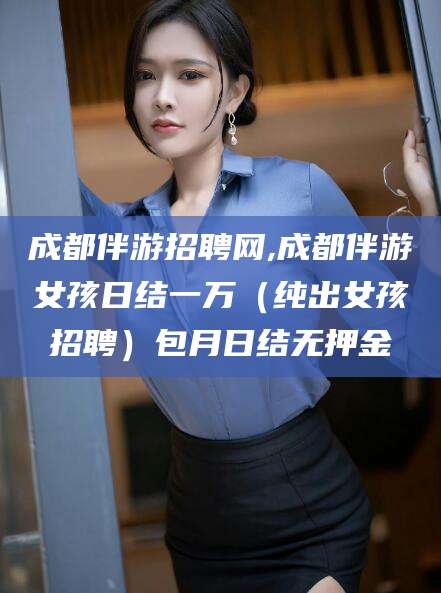 宜阳成都伴游招聘网,成都伴游女孩日结一万（纯出女孩招聘）包月日结无押金