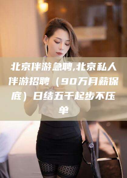 北京伴游急聘,北京私人伴游招聘（90万月薪保底）日结五千起步不压单
