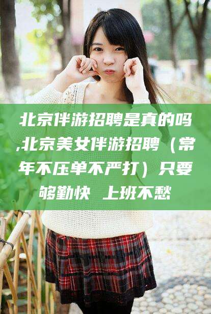 宜阳北京伴游招聘是真的吗,北京美女伴游招聘（常年不压单不严打）只要够勤快 上班不愁