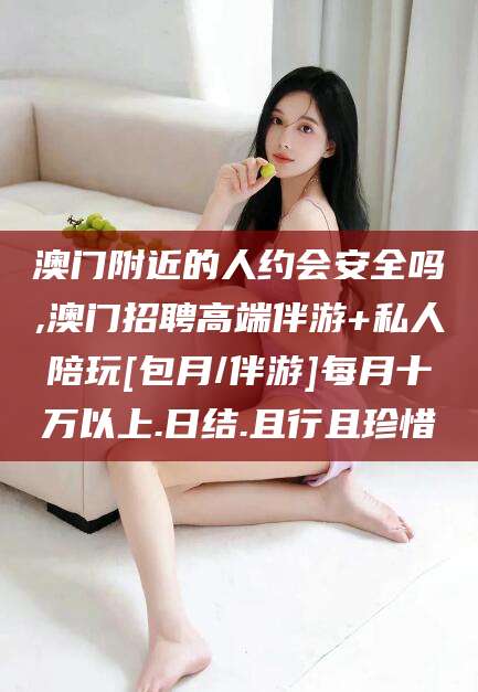 宜阳澳门附近的人约会安全吗,澳门招聘高端伴游+私人陪玩[包月/伴游]每月十万以上.日结.且行且珍惜