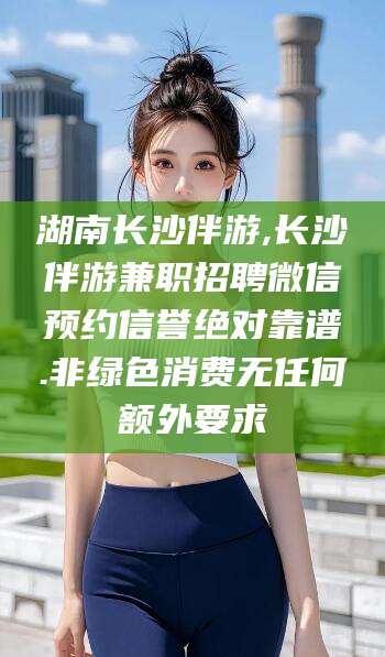 宜阳湖南长沙伴游,长沙伴游兼职招聘微信预约信誉绝对靠谱.非绿色消费无任何额外要求