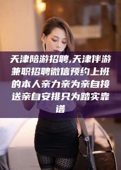 宜阳天津陪游招聘,天津伴游兼职招聘微信预约上班的本人亲力亲为亲自接送亲自安排只为踏实靠谱