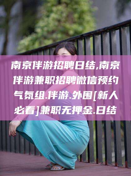 宜阳南京伴游招聘日结,南京伴游兼职招聘微信预约气氛组.伴游.外围[新人必看]兼职无押金.日结