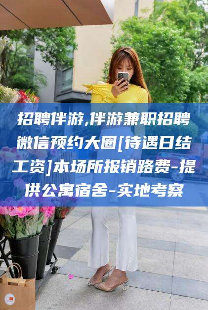 宜阳招聘伴游,伴游兼职招聘微信预约大圈[待遇日结工资]本场所报销路费-提供公寓宿舍-实地考察