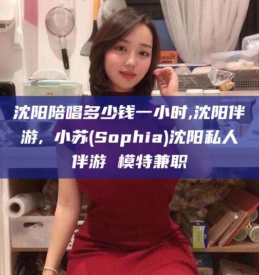 宜阳沈阳陪唱多少钱一小时,沈阳伴游,贠小苏(Sophia)沈阳私人伴游 模特兼职