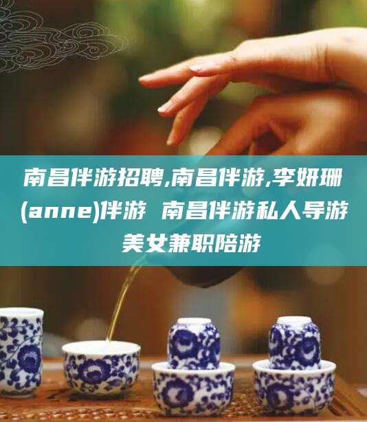 宜阳南昌伴游招聘,南昌伴游,李妍珊(anne)伴游 南昌伴游私人导游 美女兼职陪游