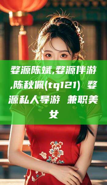 宜阳婺源陈斌,婺源伴游,陈秋佩(tq121) 婺源私人导游 兼职美女