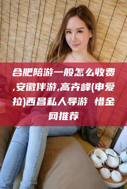 宜阳合肥陪游一般怎么收费,安徽伴游,高卉峰(申爱拉)西昌私人导游 惜金网推荐