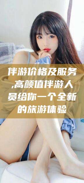 宜阳伴游价格及服务,高颜值伴游人员给你一个全新的旅游体验