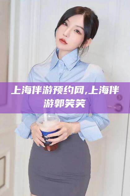 宜阳上海伴游预约网,上海伴游郭笑笑