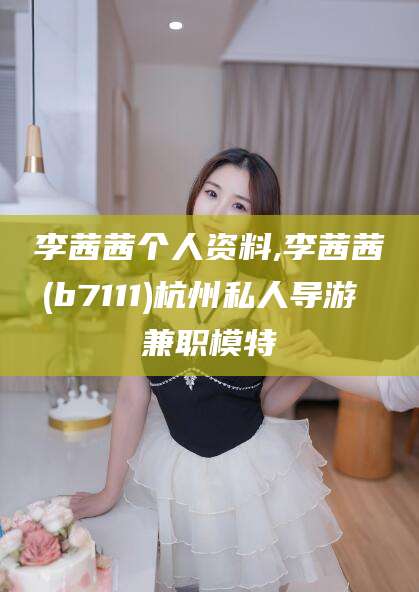 宜阳李茜茜个人资料,李茜茜(b7111)杭州私人导游 兼职模特