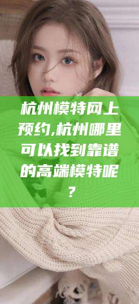 宜阳杭州模特网上预约,杭州哪里可以找到靠谱的高端模特呢？