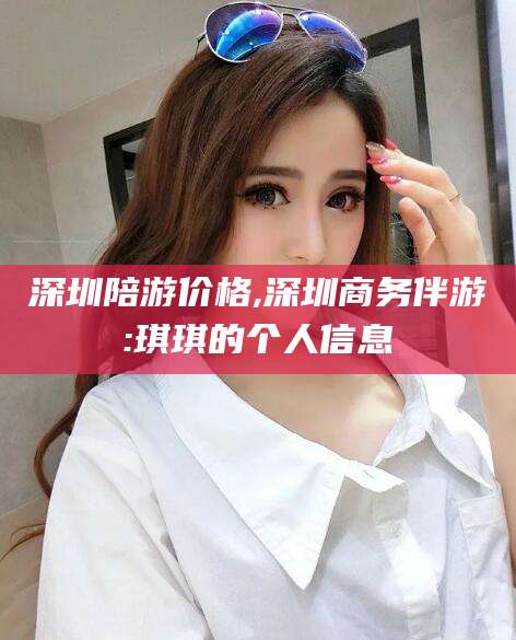 宜阳深圳陪游价格,深圳商务伴游:琪琪的个人信息