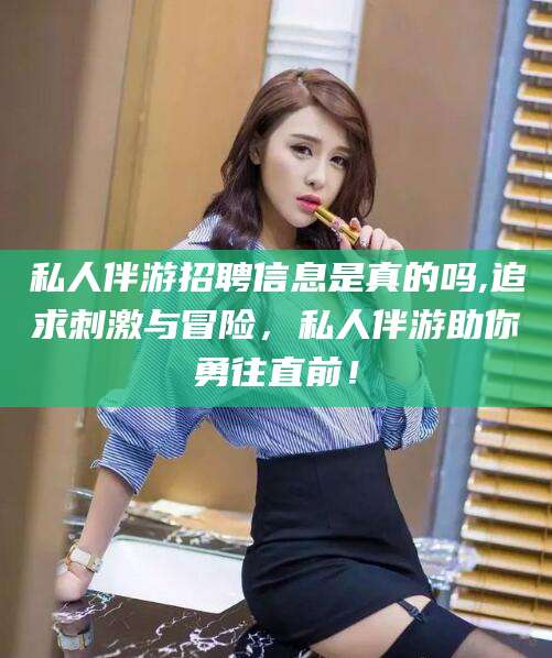 宜阳私人伴游招聘信息是真的吗,追求刺激与冒险，私人伴游助你勇往直前！