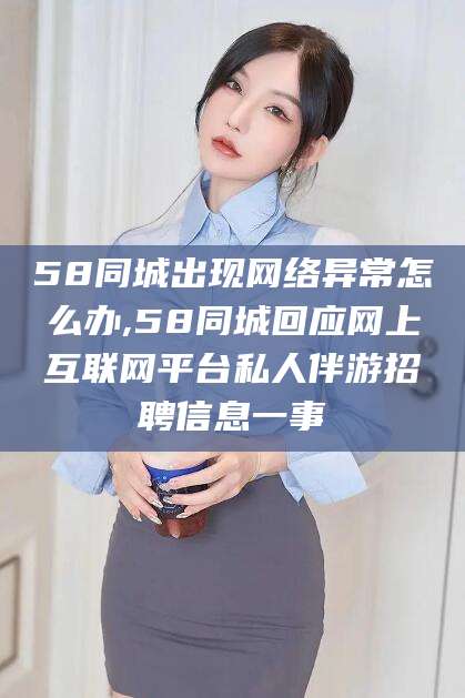 宜阳58同城出现网络异常怎么办,58同城回应网上互联网平台私人伴游招聘信息一事