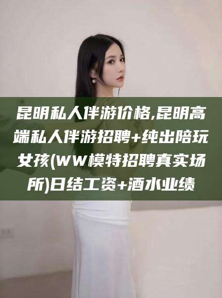 宜阳昆明私人伴游价格,昆明高端私人伴游招聘+纯出陪玩女孩(WW模特招聘真实场所)日结工资+酒水业绩