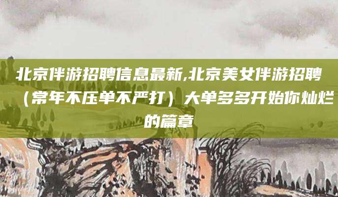 宜阳北京伴游招聘信息最新,北京美女伴游招聘（常年不压单不严打）大单多多开始你灿烂的篇章