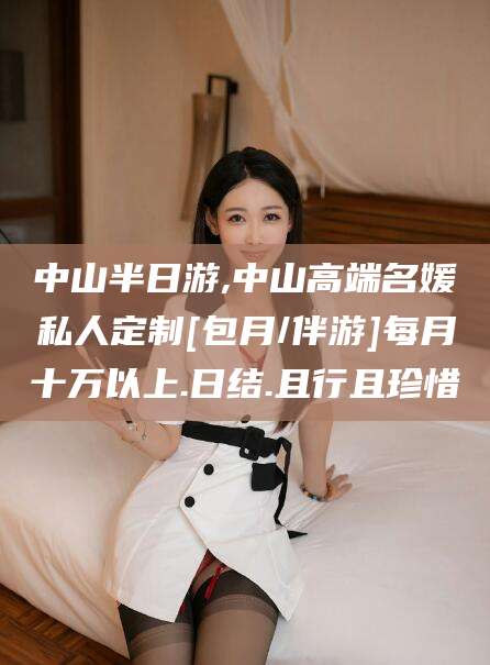 宜阳中山半日游,中山高端名媛私人定制[包月/伴游]每月十万以上.日结.且行且珍惜