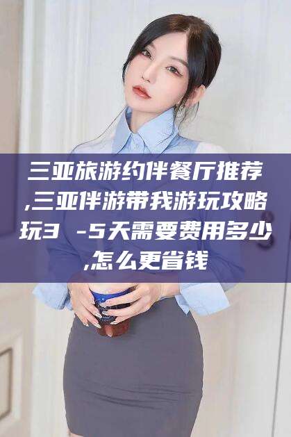 宜阳三亚旅游约伴餐厅推荐,三亚伴游带我游玩攻略玩3 -5天需要费用多少,怎么更省钱