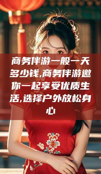 宜阳商务伴游一般一天多少钱,商务伴游邀你一起享受优质生活,选择户外放松身心