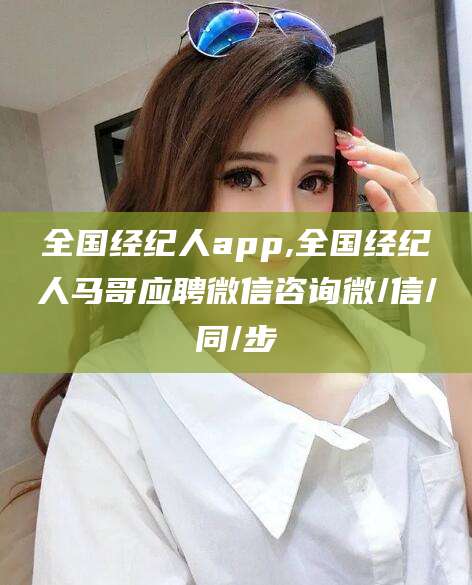 宜阳全国经纪人app,全国经纪人马哥应聘微信咨询微/信/同/步