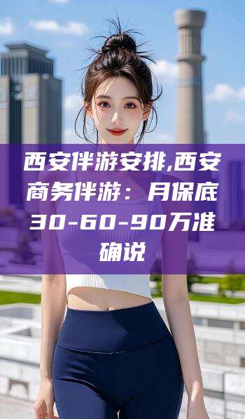 宜阳西安伴游安排,西安商务伴游：月保底30-60-90万准确说