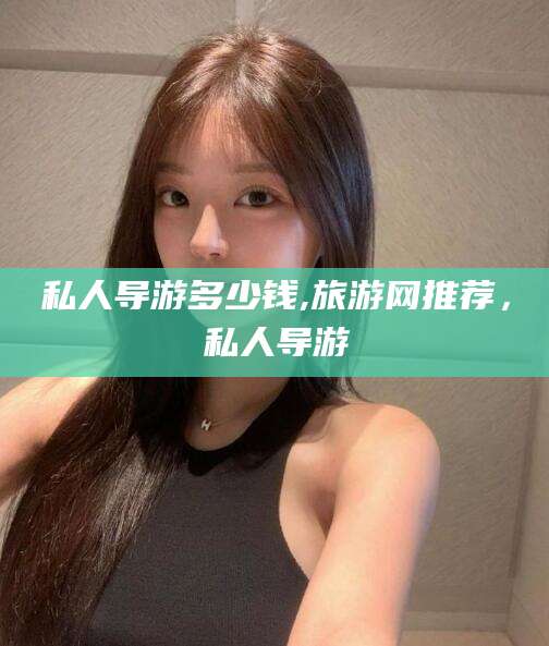 宜阳私人导游多少钱,旅游网推荐，私人导游