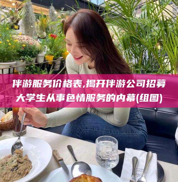 宜阳伴游服务价格表,揭开伴游公司招募大学生从事色情服务的内幕(组图)