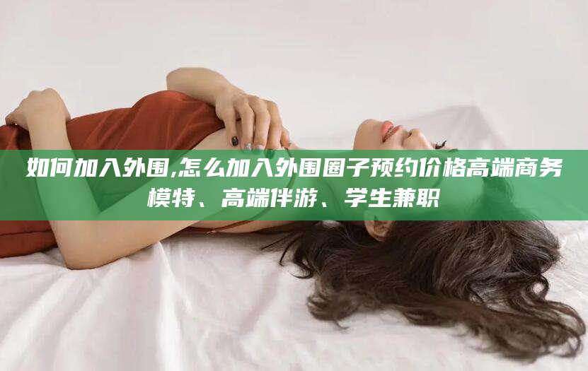 宜阳如何加入外围,怎么加入外围圈子预约价格高端商务模特、高端伴游、学生兼职