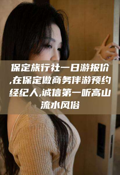 宜阳保定旅行社一日游报价,在保定做商务伴游预约经纪人,诚信第一听高山流水风俗