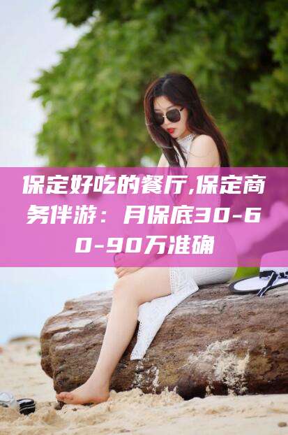 宜阳保定好吃的餐厅,保定商务伴游：月保底30-60-90万准确