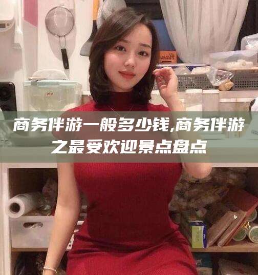 宜阳商务伴游一般多少钱,商务伴游之最受欢迎景点盘点