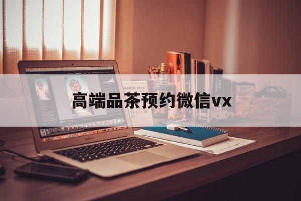 宜阳关于高端品茶预约微信vx的信息