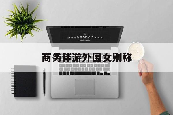 女商务伴游一般干什么最新资讯（谁能告诉我哪里有宜阳商务伴游外围女别称？）